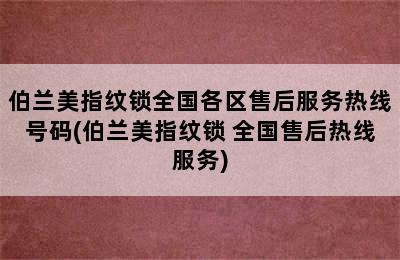 伯兰美指纹锁全国各区售后服务热线号码(伯兰美指纹锁 全国售后热线服务)